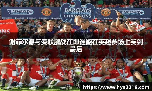 谢菲尔德与曼联激战在即谁能在英超赛场上笑到最后