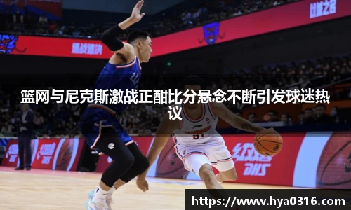 篮网与尼克斯激战正酣比分悬念不断引发球迷热议